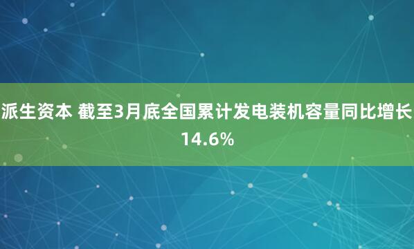 派生资本 截至3月底全国累计发电装机容量同比增长14.6%