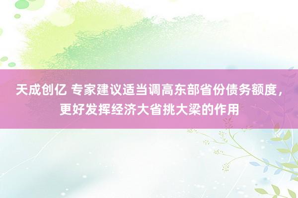 天成创亿 专家建议适当调高东部省份债务额度，更好发挥经济大省挑大梁的作用