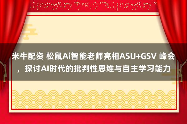 米牛配资 松鼠Ai智能老师亮相ASU+GSV 峰会，探讨AI时代的批判性思维与自主学习能力