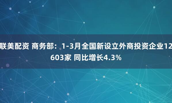 联美配资 商务部：1-3月全国新设立外商投资企业12603家 同比增长4.3%