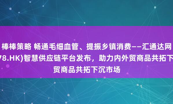 棒棒策略 畅通毛细血管、提振乡镇消费——汇通达网络(9878.HK)智慧供应链平台发布，助力内外贸商品共拓下沉市场