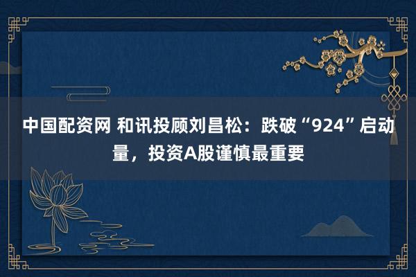 中国配资网 和讯投顾刘昌松：跌破“924”启动量，投资A股谨慎最重要