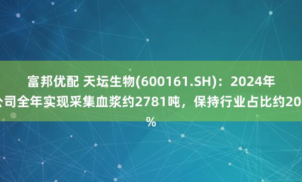 富邦优配 天坛生物(600161.SH)：2024年公司全年实现采集血浆约2781吨，保持行业占比约20%