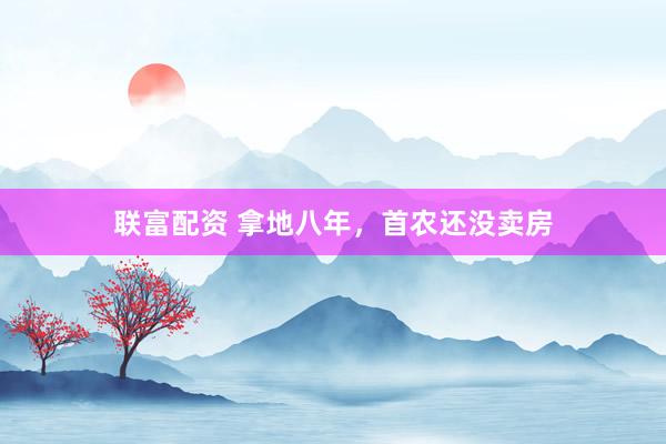 联富配资 拿地八年，首农还没卖房
