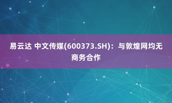 易云达 中文传媒(600373.SH)：与敦煌网均无商务合作