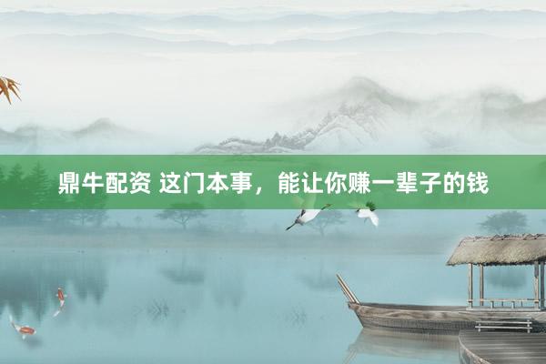 鼎牛配资 这门本事，能让你赚一辈子的钱