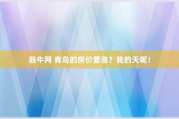 股牛网 青岛的房价要涨？我的天呢！