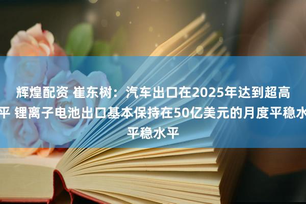 辉煌配资 崔东树：汽车出口在2025年达到超高水平 锂离子电池出口基本保持在50亿美元的月度平稳水平