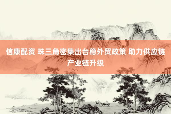 信康配资 珠三角密集出台稳外贸政策 助力供应链产业链升级