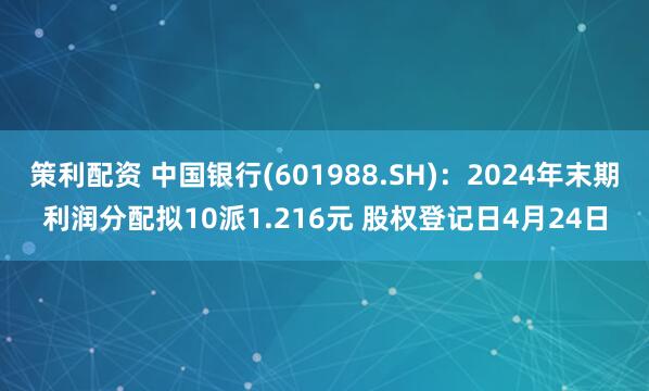 策利配资 中国银行(601988.SH)：2024年末期利润分配拟10派1.216元 股权登记日4月24日