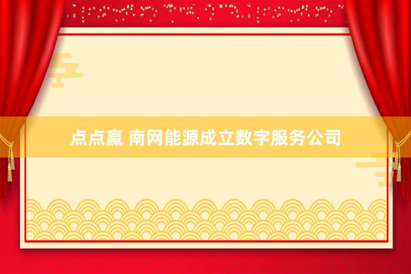 点点赢 南网能源成立数字服务公司