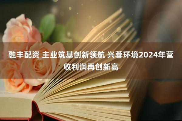 融丰配资 主业筑基创新领航 兴蓉环境2024年营收利润再创新高