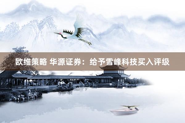 欧维策略 华源证券：给予雪峰科技买入评级