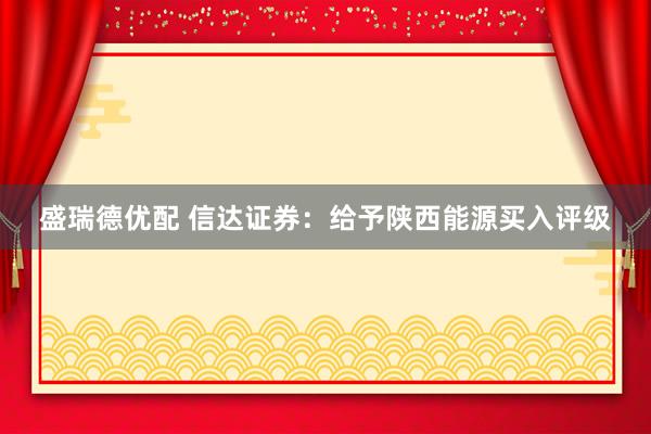 盛瑞德优配 信达证券：给予陕西能源买入评级