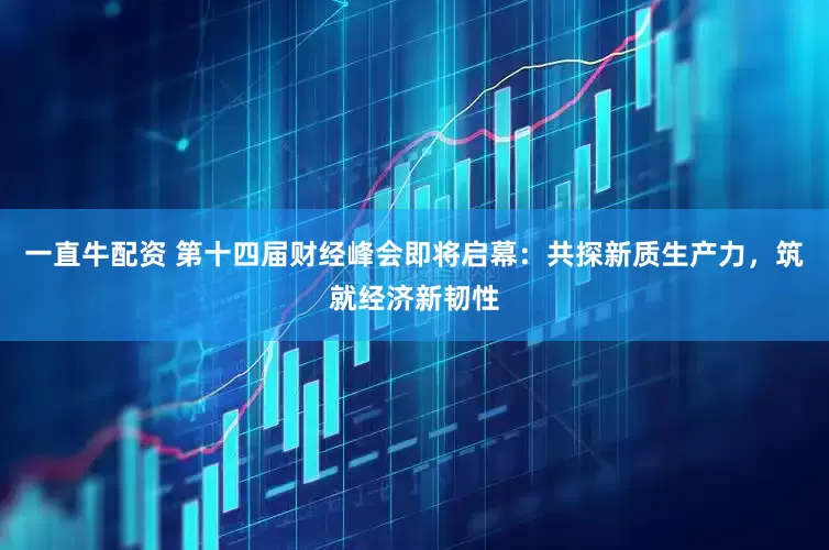 一直牛配资 第十四届财经峰会即将启幕：共探新质生产力，筑就经济新韧性