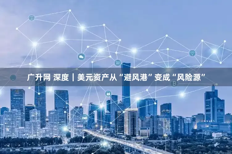 广升网 深度｜美元资产从“避风港”变成“风险源”