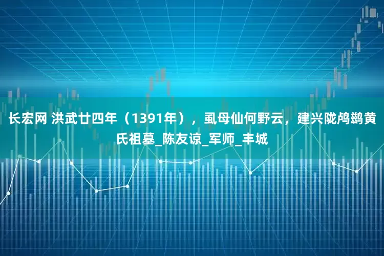 长宏网 洪武廿四年（1391年），虱母仙何野云，建兴陇鸬鹚黄氏祖墓_陈友谅_军师_丰城