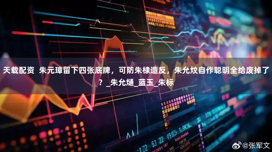 天载配资  朱元璋留下四张底牌，可防朱棣造反，朱允炆自作聪明全给废掉了？_朱允熥_蓝玉_朱标