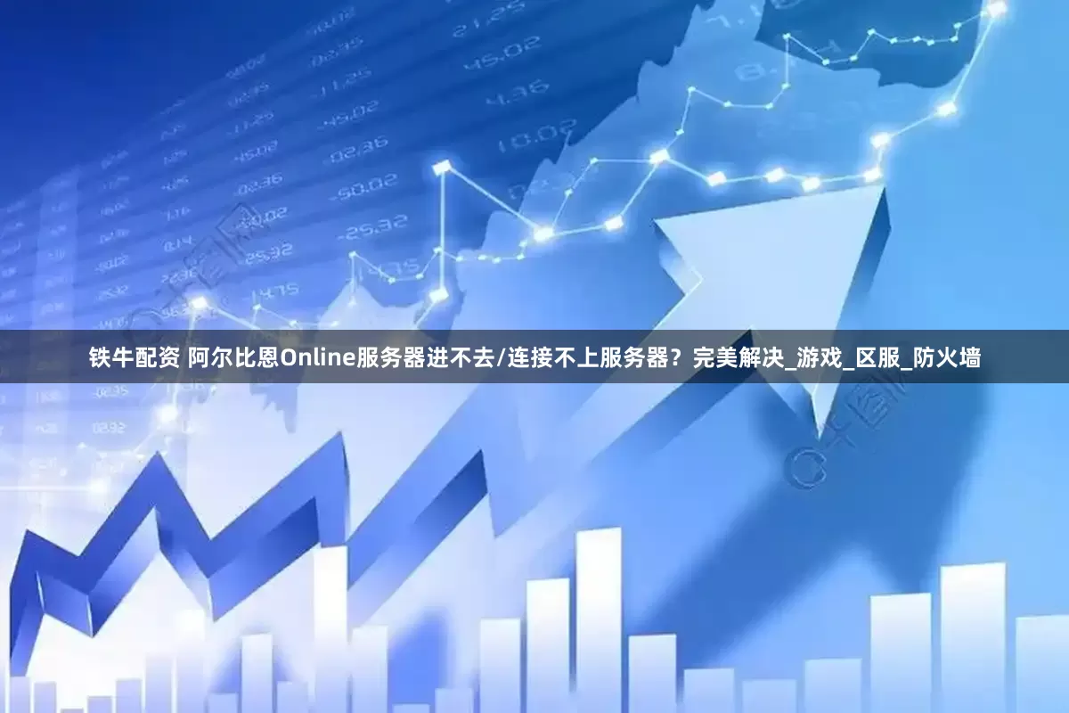 铁牛配资 阿尔比恩Online服务器进不去/连接不上服务器？完美解决_游戏_区服_防火墙