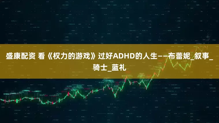 盛康配资 看《权力的游戏》过好ADHD的人生——布蕾妮_叙事_骑士_蓝礼