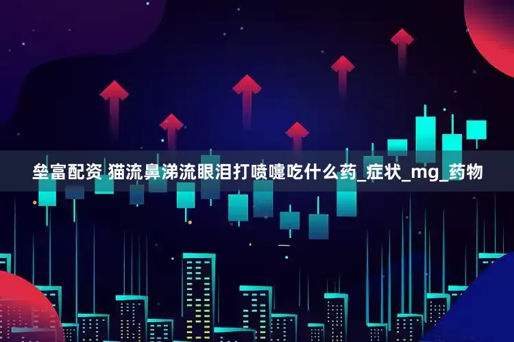 垒富配资 猫流鼻涕流眼泪打喷嚏吃什么药_症状_mg_药物