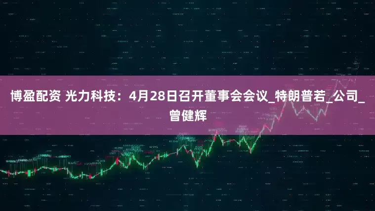 博盈配资 光力科技：4月28日召开董事会会议_特朗普若_公司_曾健辉