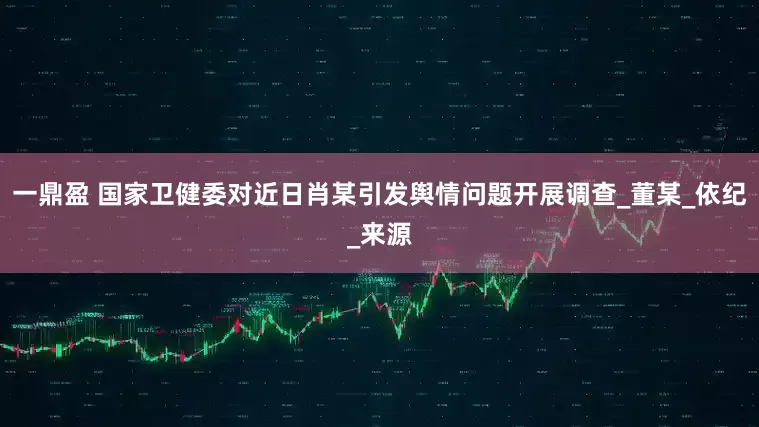 一鼎盈 国家卫健委对近日肖某引发舆情问题开展调查_董某_依纪_来源