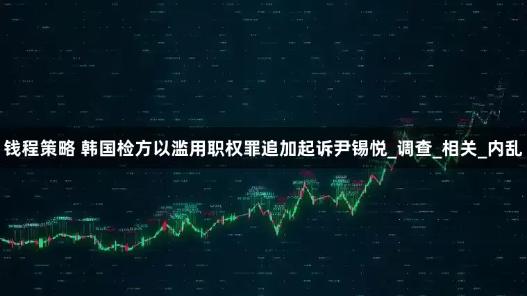 钱程策略 韩国检方以滥用职权罪追加起诉尹锡悦_调查_相关_内乱