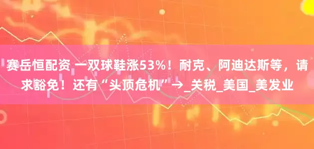 赛岳恒配资 一双球鞋涨53%！耐克、阿迪达斯等，请求豁免！还有“头顶危机”→_关税_美国_美发业