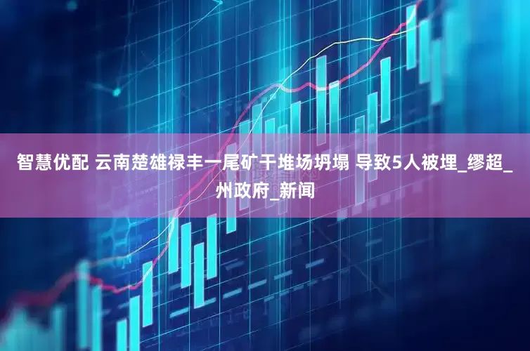 智慧优配 云南楚雄禄丰一尾矿干堆场坍塌 导致5人被埋_缪超_州政府_新闻