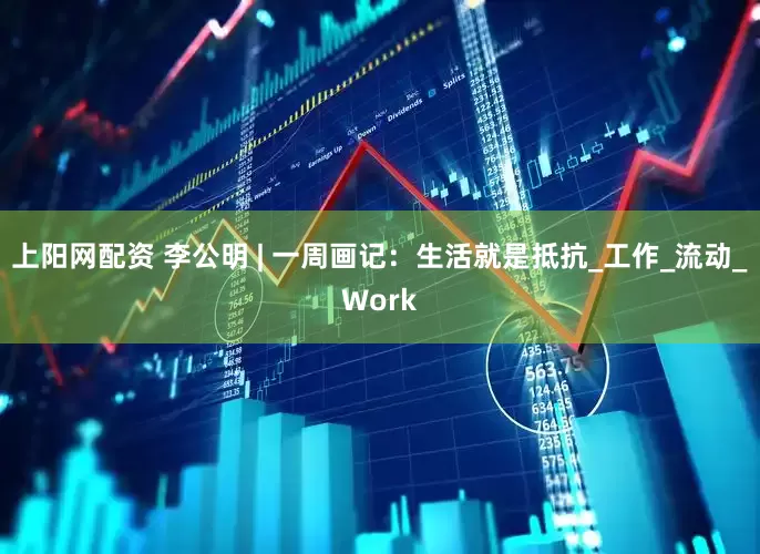 上阳网配资 李公明 | 一周画记：生活就是抵抗_工作_流动_Work
