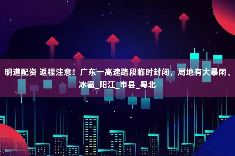 明道配资 返程注意！广东一高速路段临时封闭，局地有大暴雨、冰雹_阳江_市县_粤北