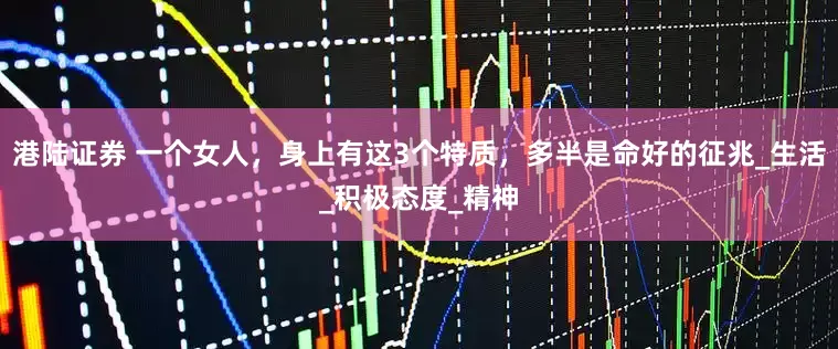 港陆证券 一个女人，身上有这3个特质，多半是命好的征兆_生活_积极态度_精神
