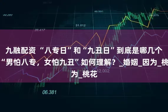 九融配资 “八专日”和“九丑日”到底是哪几个？“男怕八专，女怕九丑”如何理解？_婚姻_因为_桃花
