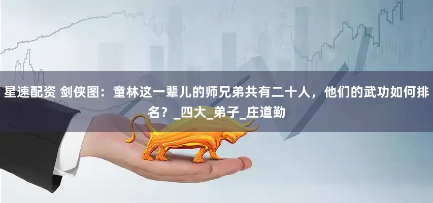 星速配资 剑侠图：童林这一辈儿的师兄弟共有二十人，他们的武功如何排名？_四大_弟子_庄道勤