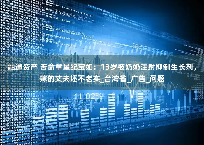 融通资产 苦命童星纪宝如：13岁被奶奶注射抑制生长剂，嫁的丈夫还不老实_台湾省_广告_问题