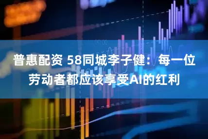 普惠配资 58同城李子健：每一位劳动者都应该享受AI的红利