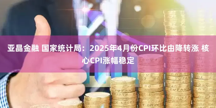 亚晶金融 国家统计局：2025年4月份CPI环比由降转涨 核心CPI涨幅稳定
