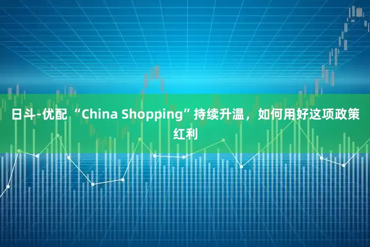 日斗-优配 “China Shopping”持续升温，如何用好这项政策红利