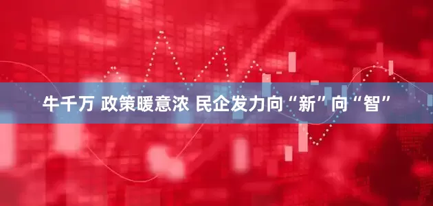 牛千万 政策暖意浓 民企发力向“新”向“智”