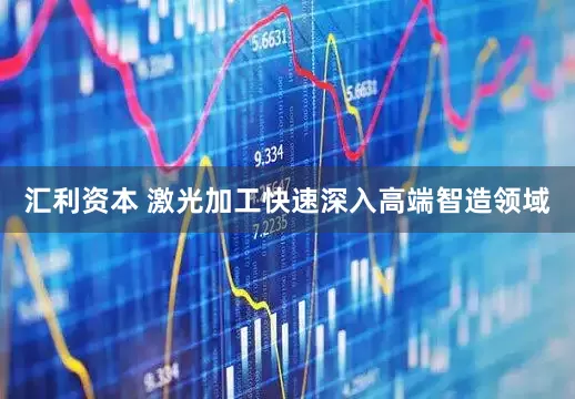汇利资本 激光加工快速深入高端智造领域