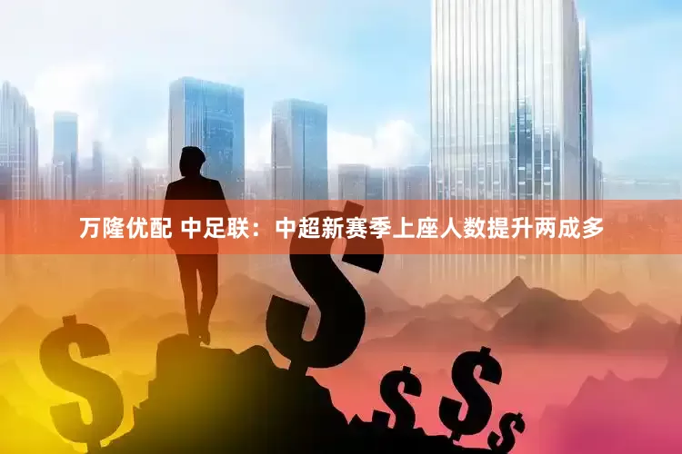 万隆优配 中足联：中超新赛季上座人数提升两成多
