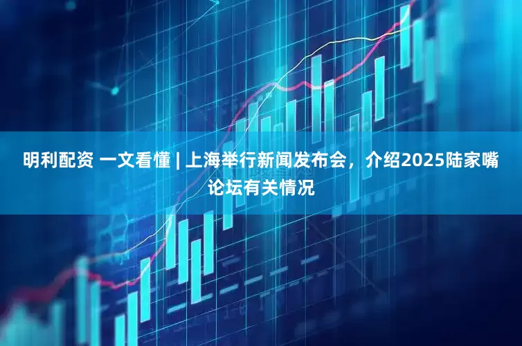 明利配资 一文看懂 | 上海举行新闻发布会，介绍2025陆家嘴论坛有关情况