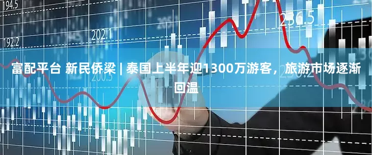 富配平台 新民侨梁 | 泰国上半年迎1300万游客，旅游市场逐渐回温