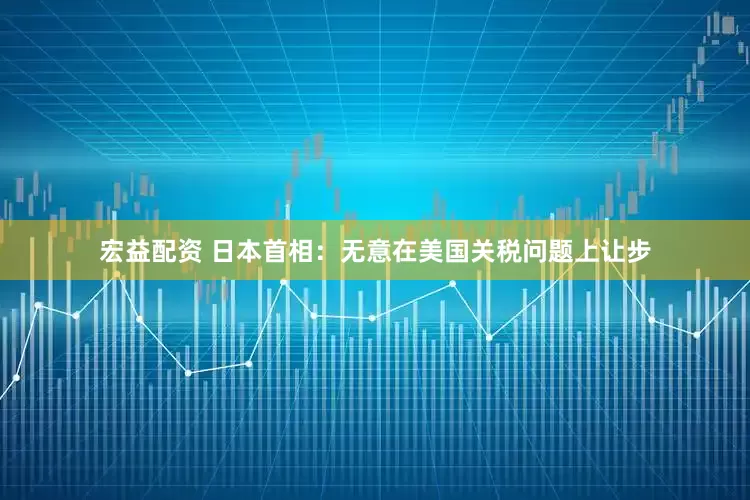宏益配资 日本首相：无意在美国关税问题上让步