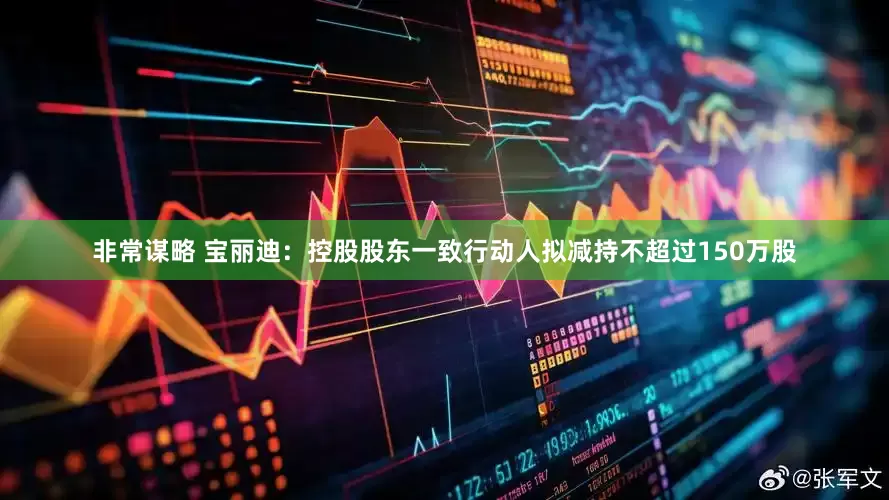 非常谋略 宝丽迪：控股股东一致行动人拟减持不超过150万股