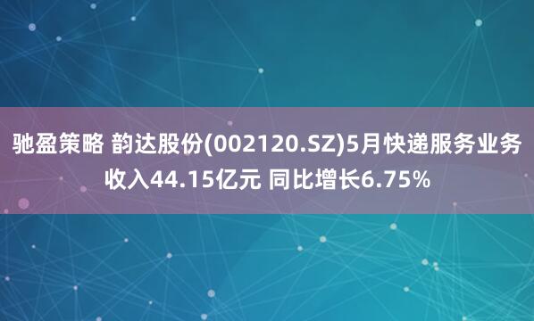驰盈策略 韵达股份(002120.SZ)5月快递服务业务收入44.15亿元 同比增长6.75%
