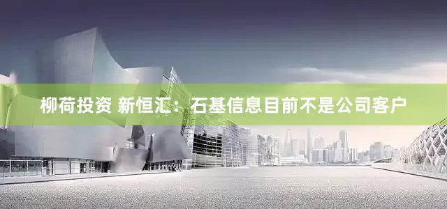 柳荷投资 新恒汇：石基信息目前不是公司客户