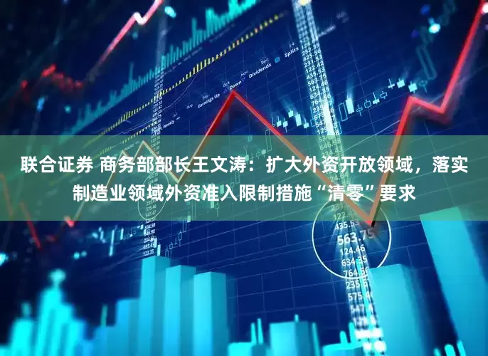 联合证券 商务部部长王文涛：扩大外资开放领域，落实制造业领域外资准入限制措施“清零”要求