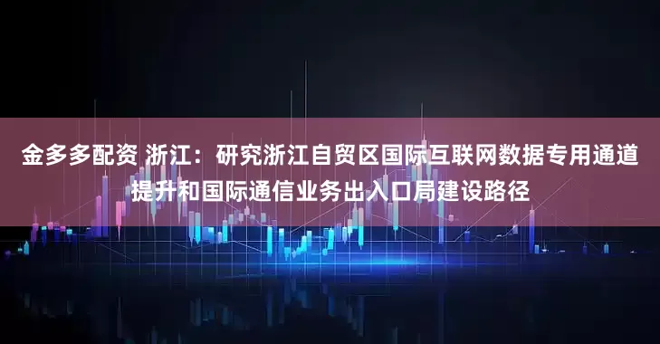 金多多配资 浙江：研究浙江自贸区国际互联网数据专用通道提升和国际通信业务出入口局建设路径